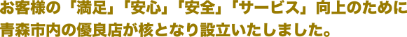 お客様の「満足」「安心」「安全」「サービス」向上のために青森市内の優良店が核となり設立いたしました。